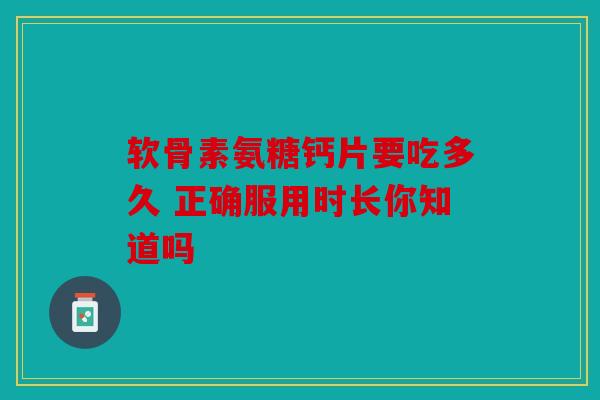 软骨素氨糖钙片要吃多久 正确服用时长你知道吗