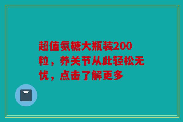 超值氨糖大瓶装200粒，养关节从此轻松无忧，点击了解更多