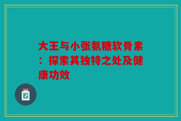 大王与小张氨糖软骨素：探索其独特之处及健康功效