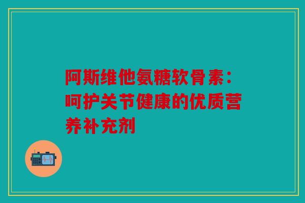 阿斯维他氨糖软骨素：呵护关节健康的优质营养补充剂