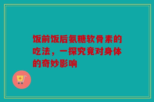 饭前饭后氨糖软骨素的吃法，一探究竟对身体的奇妙影响