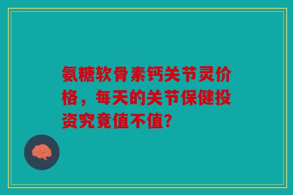 氨糖软骨素钙关节灵价格,每天的关节保健投资究竟值不值? 氨糖软骨素钙关节灵价格,每天的关节保健投资究竟值不值?