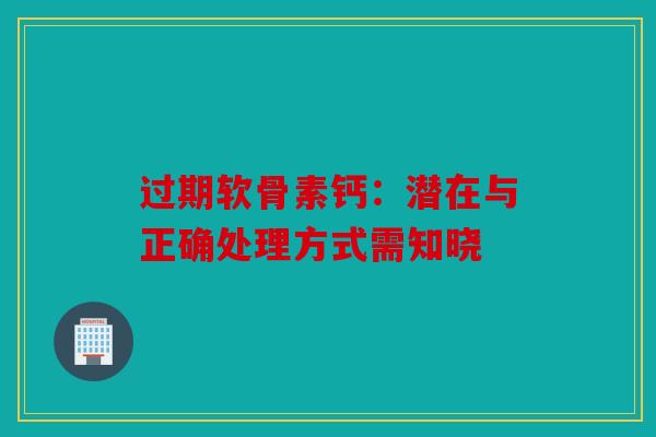 过期软骨素钙：潜在与正确处理方式需知晓