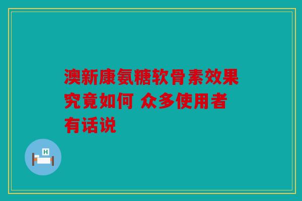 澳新康氨糖软骨素效果究竟如何 众多使用者有话说