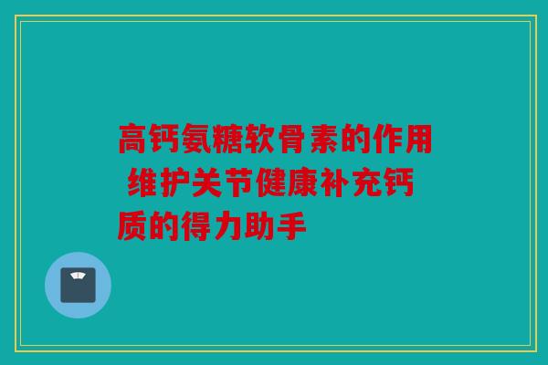 高钙氨糖软骨素的作用 维护关节健康补充钙质的得力助手