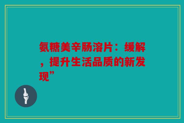 氨糖美辛肠溶片：缓解，提升生活品质的新发现”