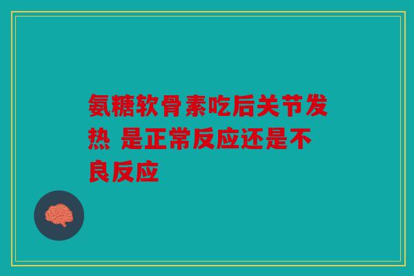 氨糖软骨素吃后关节发热 是正常反应还是不良反应