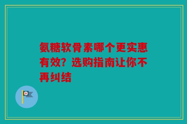 氨糖软骨素哪个更实惠有效？选购指南让你不再纠结