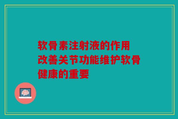 软骨素注射液的作用 改善关节功能维护软骨健康的重要 软骨素注射液的作用 改善关节功能维护软骨健康的重要
