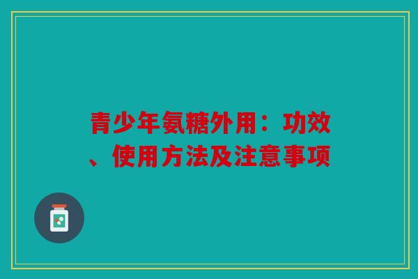 青少年氨糖外用：功效、使用方法及注意事项