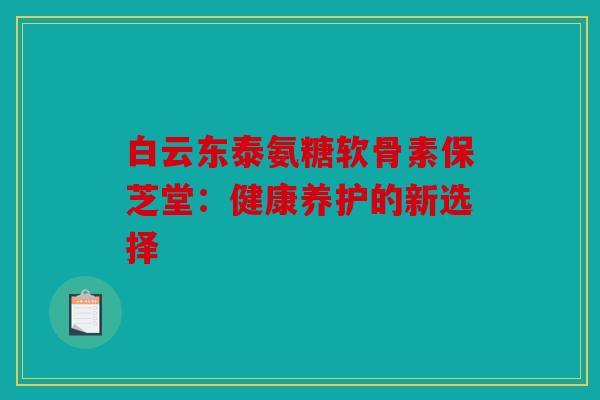 白云东泰氨糖软骨素保芝堂：健康养护的新选择