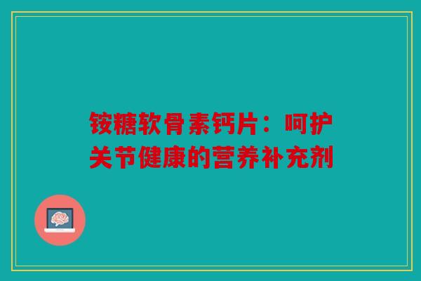 铵糖软骨素钙片：呵护关节健康的营养补充剂