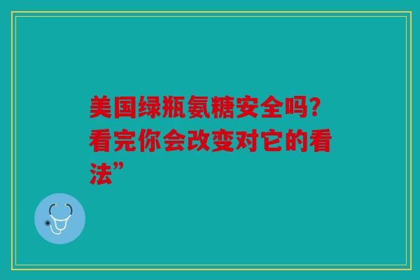 美国绿瓶氨糖安全吗？看完你会改变对它的看法”
