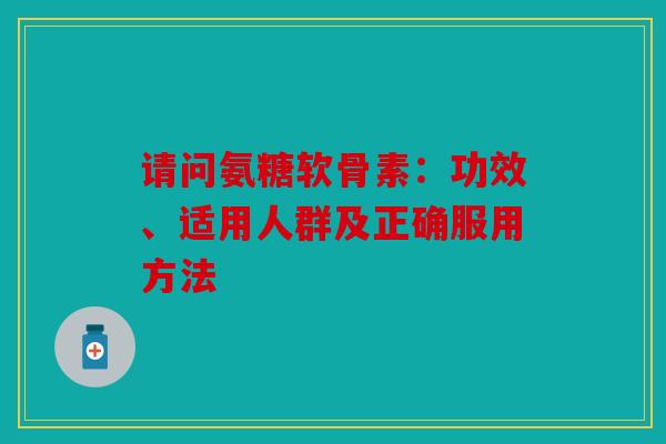 请问氨糖软骨素：功效、适用人群及正确服用方法