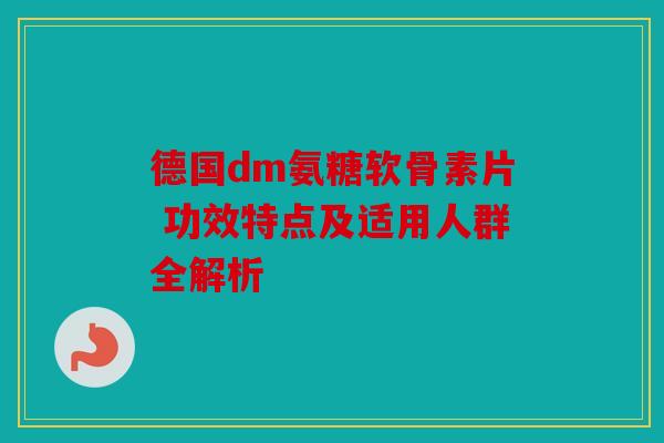 德国dm氨糖软骨素片 功效特点及适用人群全解析