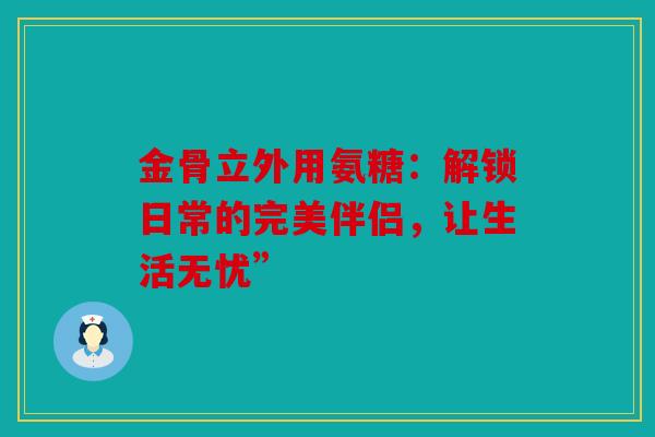 金骨立外用氨糖：解锁日常的完美伴侣，让生活无忧”
