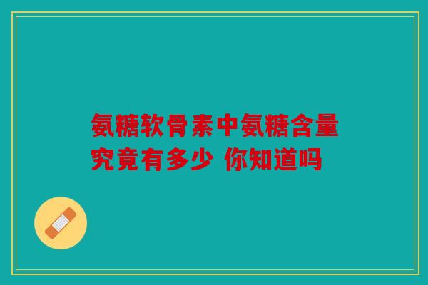 氨糖软骨素中氨糖含量究竟有多少 你知道吗