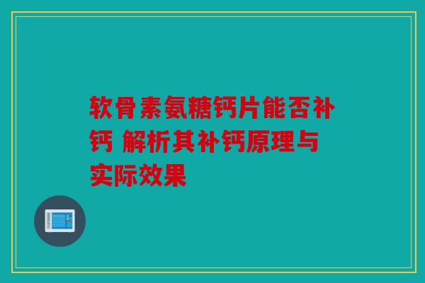 软骨素氨糖钙片能否补钙 解析其补钙原理与实际效果