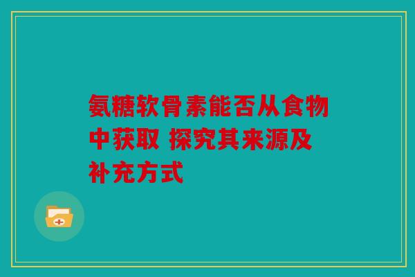 氨糖软骨素能否从食物中获取 探究其来源及补充方式