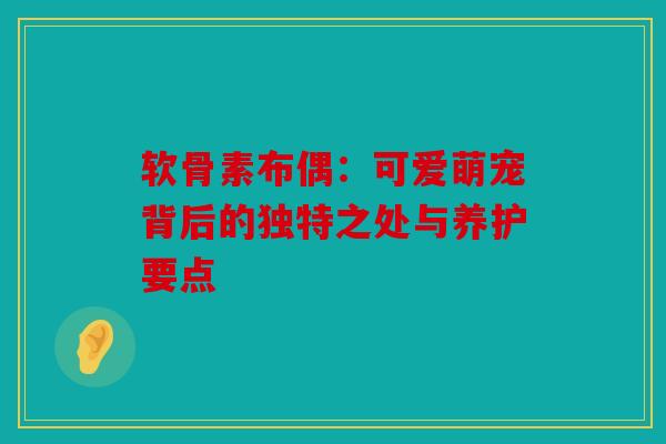 软骨素布偶：可爱萌宠背后的独特之处与养护要点