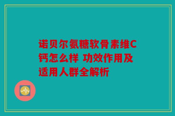 诺贝尔氨糖软骨素维C钙怎么样 功效作用及适用人群全解析