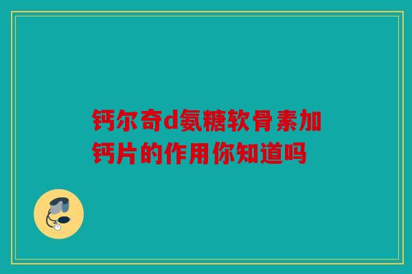 钙尔奇d氨糖软骨素加钙片的作用你知道吗 钙尔奇d氨糖软骨素加钙片的作用你知道吗