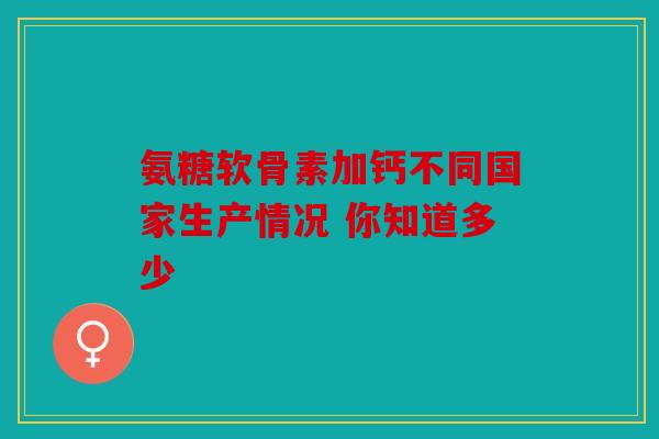 氨糖软骨素加钙不同国家生产情况 你知道多少 氨糖软骨素加钙不同国家生产情况 你知道多少
