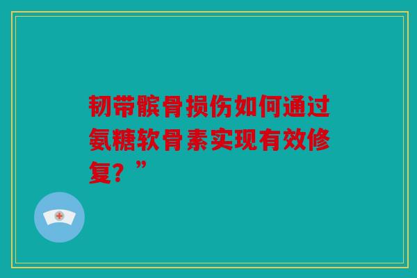 韧带髌骨损伤如何通过氨糖软骨素实现有效修复?” 韧带髌骨损伤如何通过氨糖软骨素实现有效修复?”