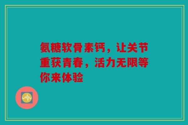 氨糖软骨素钙，让关节重获青春，活力无限等你来体验