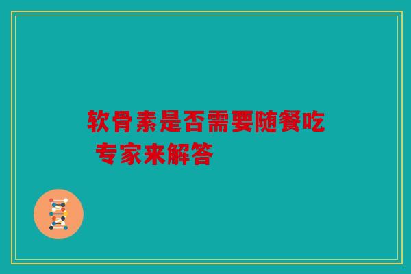 软骨素是否需要随餐吃 专家来解答