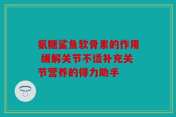 氨糖鲨鱼软骨素的作用 缓解关节不适补充关节营养的得力助手 氨糖鲨鱼软骨素的作用 缓解关节不适补充关节营养的得力助手