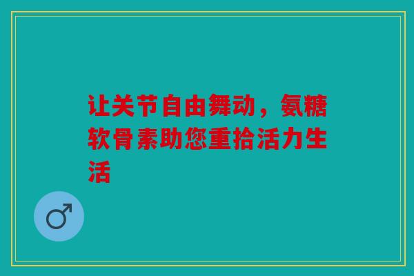 让关节自由舞动，氨糖软骨素助您重拾活力生活