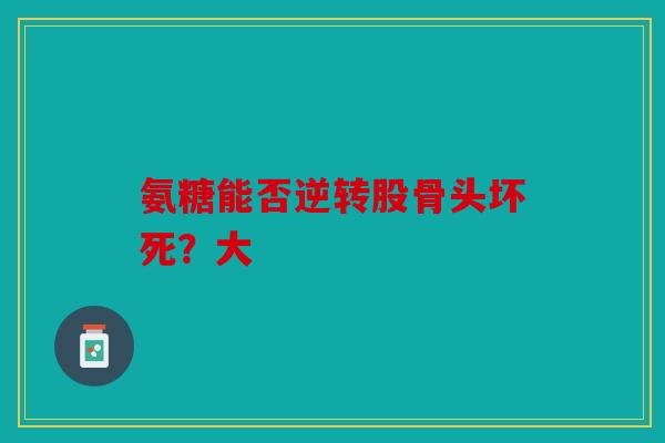 氨糖能否逆转股骨头坏死？大