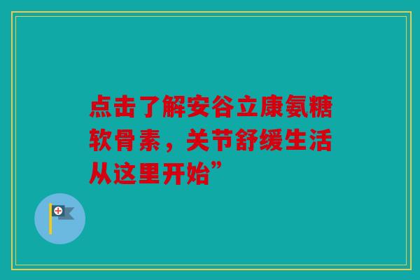 点击了解安谷立康氨糖软骨素，关节舒缓生活从这里开始”