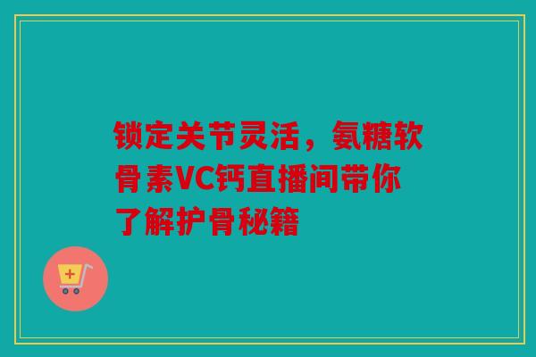 锁定关节灵活，氨糖软骨素VC钙直播间带你了解护骨秘籍
