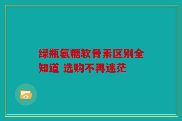 绿瓶氨糖软骨素区别全知道 选购不再迷茫