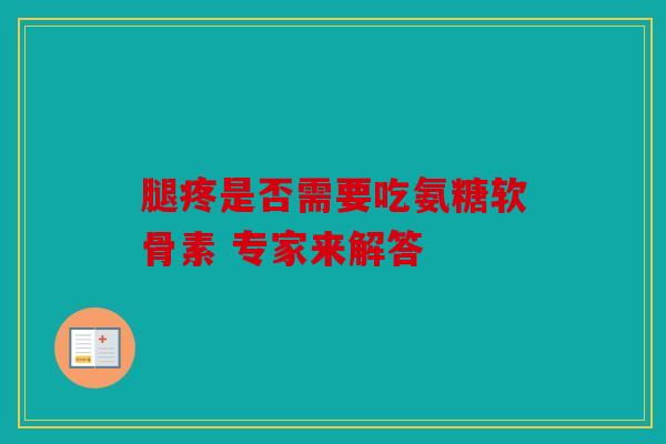 腿疼是否需要吃氨糖软骨素 专家来解答