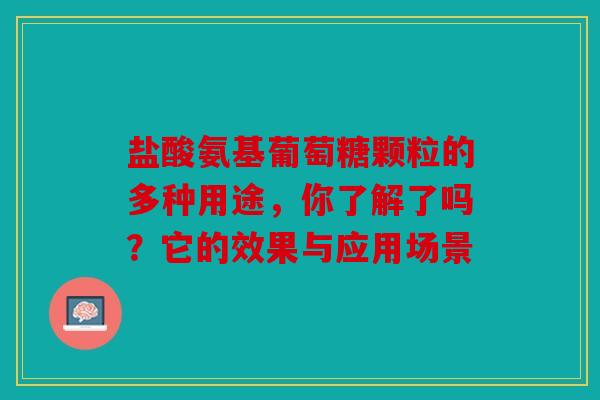 盐酸氨基葡萄糖颗粒的多种用途,你了解了吗?它的效果与应用场景 盐酸氨基葡萄糖颗粒的多种用途,你了解了吗?它的效果与应用场景