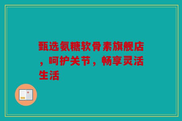 甄选氨糖软骨素旗舰店，呵护关节，畅享灵活生活