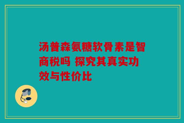 汤普森氨糖软骨素是智商税吗 探究其真实功效与性价比