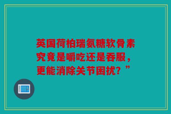 英国荷柏瑞氨糖软骨素究竟是嚼吃还是吞服，更能消除关节困扰？”