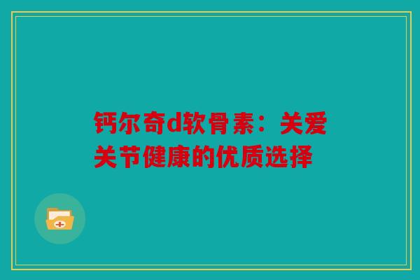 钙尔奇d软骨素：关爱关节健康的优质选择