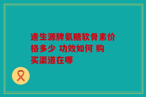 逢生源牌氨糖软骨素价格多少 功效如何 购买渠道在哪