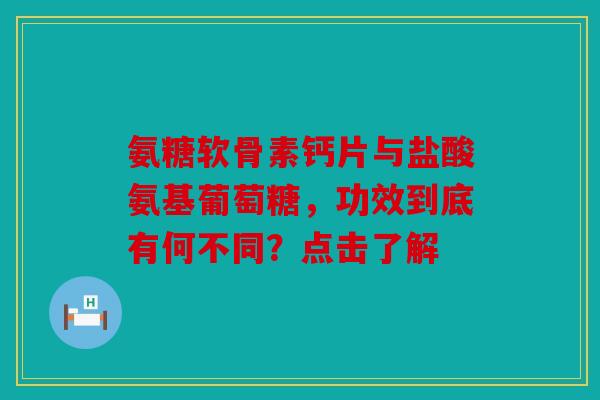 氨糖软骨素钙片与盐酸氨基葡萄糖，功效到底有何不同？点击了解