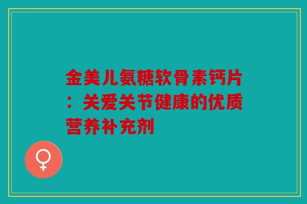 金美儿氨糖软骨素钙片：关爱关节健康的优质营养补充剂
