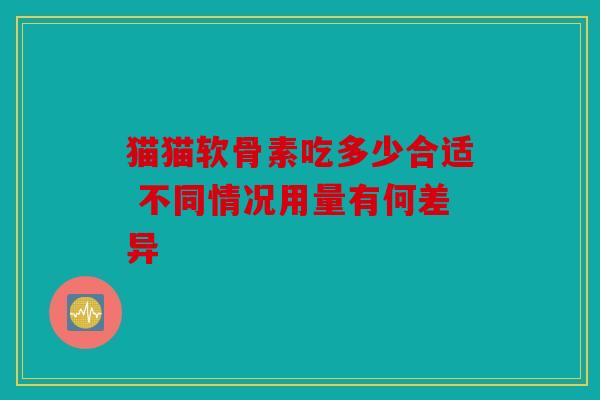 猫猫软骨素吃多少合适 不同情况用量有何差异