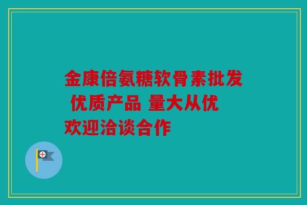 金康倍氨糖软骨素批发 优质产品 量大从优欢迎洽谈合作