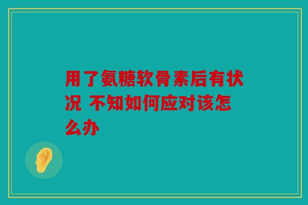 用了氨糖软骨素后有状况 不知如何应对该怎么办