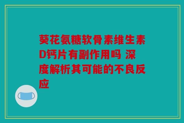 葵花氨糖软骨素维生素D钙片有副作用吗 深度解析其可能的不良反应