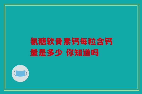 氨糖软骨素钙每粒含钙量是多少 你知道吗